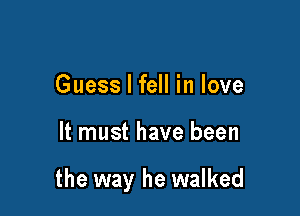 Guess I fell in love

It must have been

the way he walked