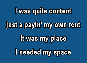 I was quite content
just a payin' my own rent

It was my place

I needed my space