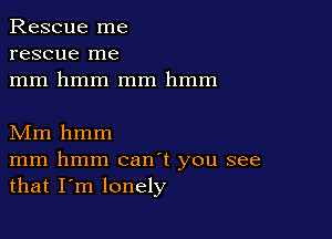 Rescue me
rescue me
mm hmm mm hmm

Mm hmm
mm hmm canT you see
that I'm lonely