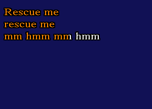 Rescue me
rescue me
mm hmm mm hmm