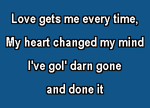 Love gets me every time,

My heart changed my mind

I've gol' darn gone

and done it