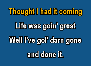 Thoughtl had it coming

Life was goin' great

Well I've gol' darn gone

and done it.