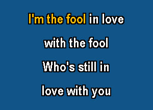 I'm the fool in love
with the fool
Who's still in

love with you