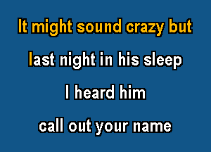 It might sound crazy but

last night in his sleep
I heard him

call out your name