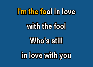 I'm the fool in love
with the fool
Who's still

in love with you