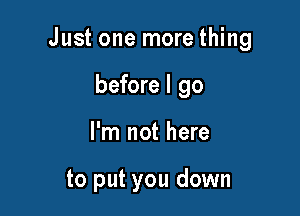 Just one more thing

before I go
I'm not here

to put you down