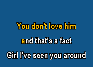 You don't love him

and that's a fact

Girl I've seen you around