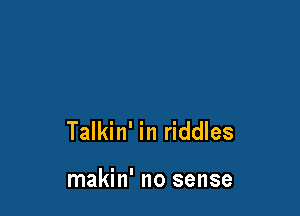 Talkin' in riddles

makin' no sense