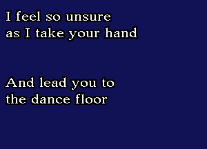 I feel so unsure
as I take your hand

And lead you to
the dance floor