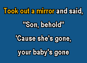 Took out a mirror and said,

Son, behold

'Cause she's gone,

your baby's gone