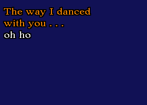 The way I danced
with you . . .
oh ho