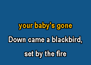your baby's gone

Down came a blackbird,

set by the fire