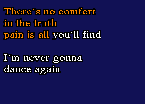 There's no comfort
in the truth

pain is all you'll find

I m never gonna
dance again