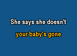 She says she doesn't

your baby's gone