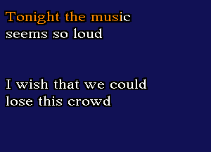 Tonight the music
seems so loud

I wish that we could
lose this crowd