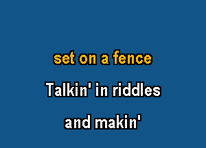 set on a fence

Talkin' in riddles

and makin'