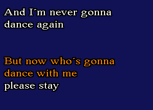 And I'm never gonna
dance again

But now who's gonna
dance with me
please stay