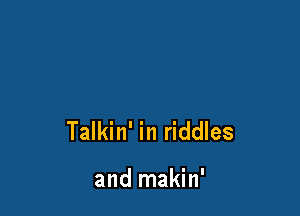 Talkin' in riddles

and makin'