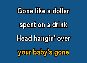 Gone like a dollar

spent on a drink

Head hangin' over

your baby's gone