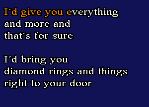 I'd give you everything
and more and
thafs for sure

I d bring you
diamond rings and things
right to your door