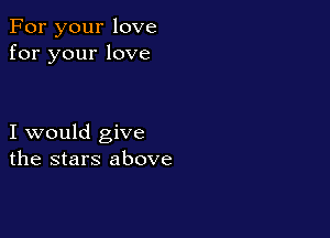 For your love
for your love

I would give
the stars above