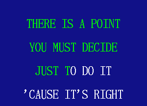 THERE IS A POINT
YOU MUST DECIDE
JUST TO DO IT

CAUSE IT S RIGHT l