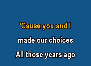 'Cause you and I

made our choices

All those years ago
