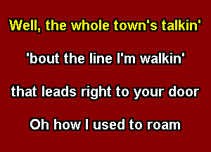 Well, the whole town's talkin'
'bout the line I'm walkin'
that leads right to your door

Oh how I used to roam