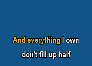 And everything I own
don't fill up half