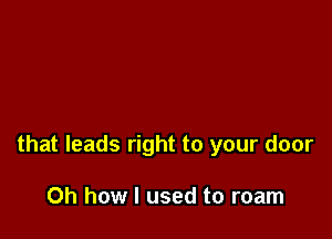 that leads right to your door

Oh how I used to roam