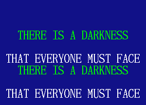 THERE IS A DARKNESS

THAT EVERYONE MUST FACE
THERE IS A DARKNESS

THAT EVERYONE MUST FACE