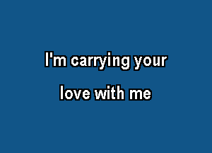 I'm carrying your

love with me