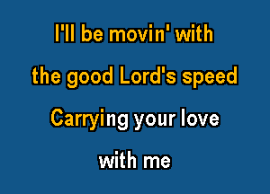 I'll be movin' with

the good Lord's speed

Carrying your love

with me