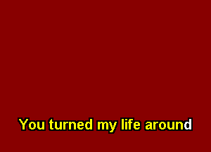 You turned my life around