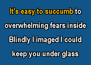 It's easy to succumb to
ovenNhelming fears inside
Blindly l imaged I could

keep you under glass