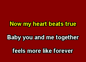 Now my heart beats true

Baby you and me together

feels more like forever