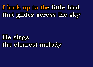I look up to the little bird
that glides across the sky

He sings
the clearest melody