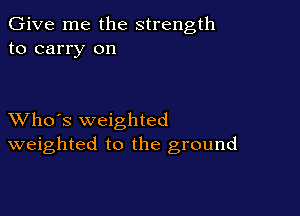 Give me the strength
to carry on

XVho's weighted
weighted to the ground