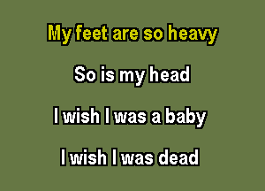 My feet are so heavy
So is my head

lwish l was a baby

lwish l was dead