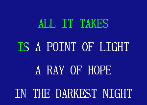 ALL IT TAKES

IS A POINT OF LIGHT
A RAY 0F HOPE

IN THE DARKEST NIGHT