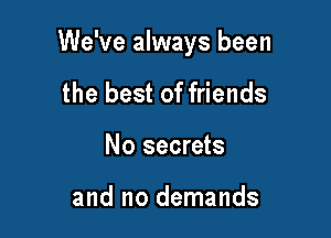 We've always been

the best of friends
No secrets

and no demands