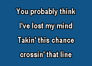 You probably think

I've lost my mind
Takin' this chance

crossin' that line