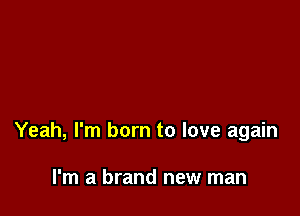 Yeah, I'm born to love again

I'm a brand new man
