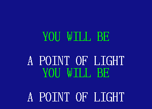 YOU WILL BE

A POINT OF LIGHT
YOU WILL BE

A POINT OF LIGHT l