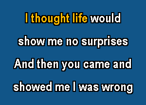 I thought life would
show me no surprises

And then you came and

showed me I was wrong