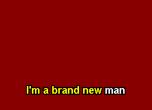 I'm a brand new man