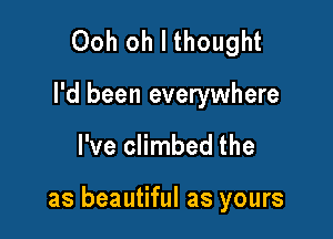 Ooh oh I thought

I'd been everywhere

I've climbed the

as beautiful as yours