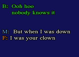 B2 Ooh hoo
nobody knows it

M2 But when I was down
F2 I was your clown