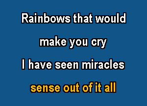 Rainbows that would

make you cry

I have seen miracles

sense out of it all