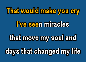 That would make you cry
I've seen miracles

that move my soul and

days that changed my life
